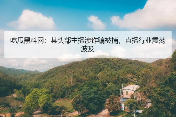 吃瓜黑料网：某头部主播涉诈骗被捕，直播行业震荡波及