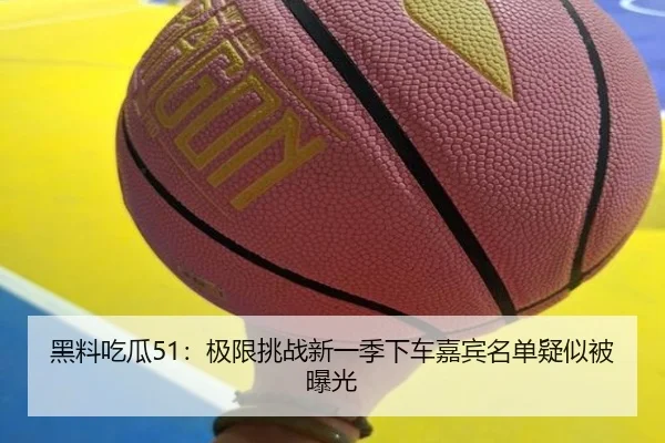 黑料吃瓜51：极限挑战新一季下车嘉宾名单疑似被曝光